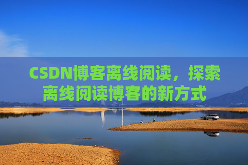 CSDN博客离线阅读，探索离线阅读博客的新方式